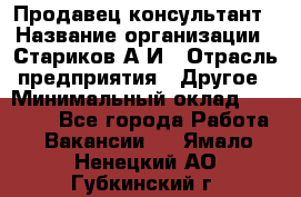 Продавец-консультант › Название организации ­ Стариков А.И › Отрасль предприятия ­ Другое › Минимальный оклад ­ 14 000 - Все города Работа » Вакансии   . Ямало-Ненецкий АО,Губкинский г.